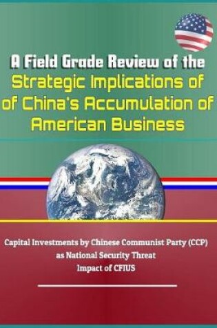 Cover of A Field Grade Review of the Strategic Implications of China's Accumulation of American Business - Capital Investments by Chinese Communist Party (Ccp) as National Security Threat, Impact of Cfius