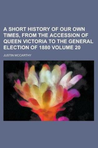 Cover of A Short History of Our Own Times, from the Accession of Queen Victoria to the General Election of 1880 Volume 20