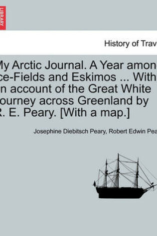 Cover of My Arctic Journal. a Year Among Ice-Fields and Eskimos ... with an Account of the Great White Journey Across Greenland by R. E. Peary. [With a Map.]Vol.I