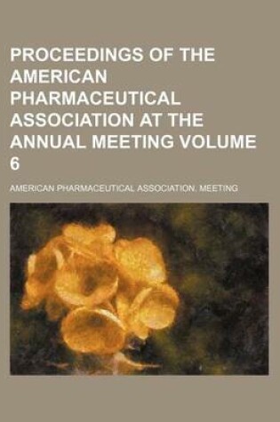 Cover of Proceedings of the American Pharmaceutical Association at the Annual Meeting Volume 6