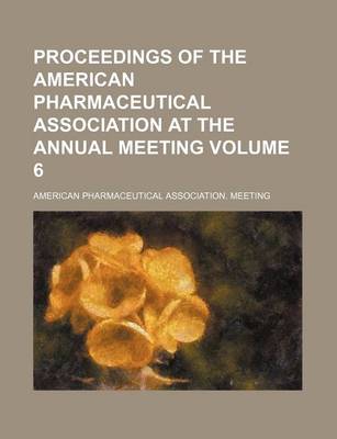 Book cover for Proceedings of the American Pharmaceutical Association at the Annual Meeting Volume 6