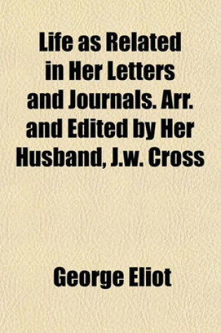 Cover of Life as Related in Her Letters and Journals. Arr. and Edited by Her Husband, J.W. Cross