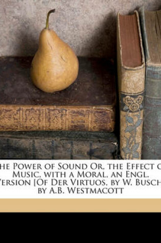 Cover of The Power of Sound Or, the Effect of Music, with a Moral, an Engl. Version [Of Der Virtuos, by W. Busch] by A.B. Westmacott