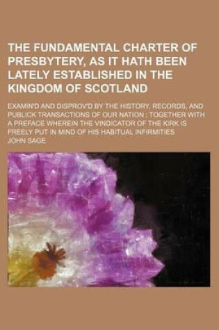 Cover of The Fundamental Charter of Presbytery, as It Hath Been Lately Established in the Kingdom of Scotland; Examin'd and Disprov'd by the History, Records,