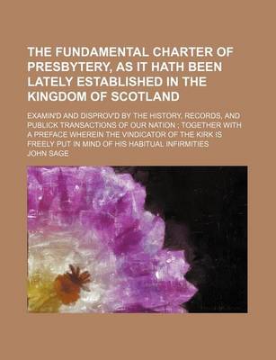 Book cover for The Fundamental Charter of Presbytery, as It Hath Been Lately Established in the Kingdom of Scotland; Examin'd and Disprov'd by the History, Records,