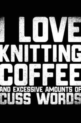 Cover of I Love Knitting Coffee And Excessive Amounts Of Cuss Words