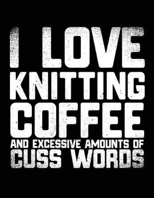 Book cover for I Love Knitting Coffee And Excessive Amounts Of Cuss Words