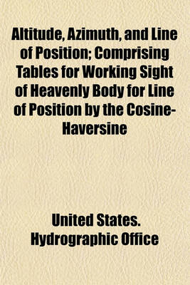 Book cover for Altitude, Azimuth, and Line of Position; Comprising Tables for Working Sight of Heavenly Body for Line of Position by the Cosine-Haversine