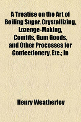 Cover of A Treatise on the Art of Boiling Sugar, Crystallizing, Lozenge-Making, Comfits, Gum Goods, and Other Processes for Confectionery, Etc.; In