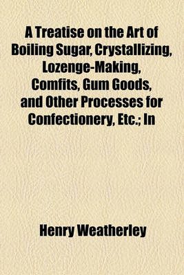 Book cover for A Treatise on the Art of Boiling Sugar, Crystallizing, Lozenge-Making, Comfits, Gum Goods, and Other Processes for Confectionery, Etc.; In