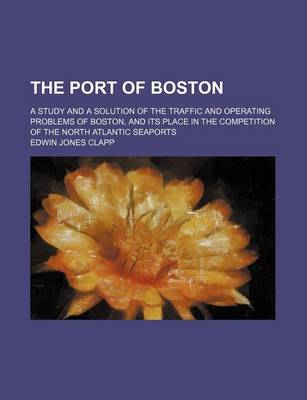 Book cover for The Port of Boston; A Study and a Solution of the Traffic and Operating Problems of Boston, and Its Place in the Competition of the North Atlantic Seaports