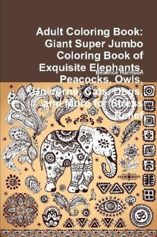 Cover of Adult Coloring Book: Giant Super Jumbo Coloring Book of Exquisite Elephants, Peacocks, Owls, Unicorns, Cats, Dogs, and More for Stress Relief