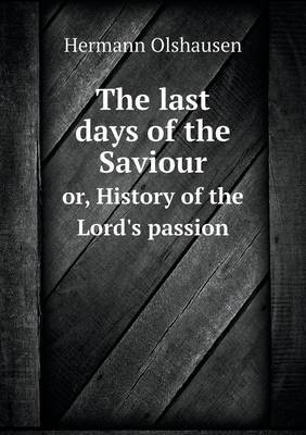 Book cover for The last days of the Saviour or, History of the Lord's passion