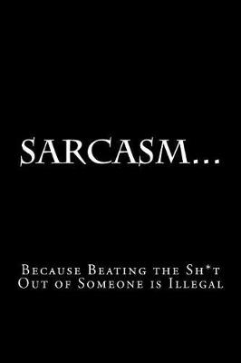 Book cover for Sarcasm...Because Beating the Sh*t Out of Someone is Illegal