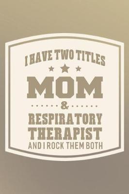 Book cover for I Have Two Titles Mom & Respiratory Therapist And I Rock Them Both