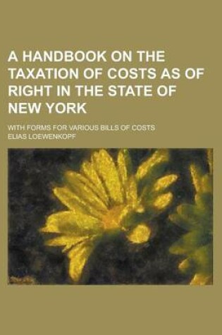 Cover of A Handbook on the Taxation of Costs as of Right in the State of New York; With Forms for Various Bills of Costs