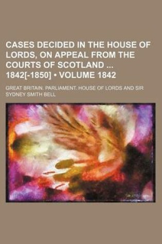 Cover of Cases Decided in the House of Lords, on Appeal from the Courts of Scotland 1842[-1850] (Volume 1842)