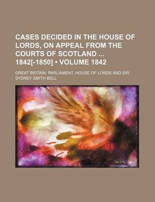 Book cover for Cases Decided in the House of Lords, on Appeal from the Courts of Scotland 1842[-1850] (Volume 1842)