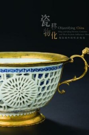 Cover of Objectifying China - Ming and Qing Dynasty Ceramics and Their Stylistic Influences Abroad