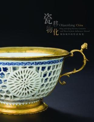 Cover of Objectifying China - Ming and Qing Dynasty Ceramics and Their Stylistic Influences Abroad