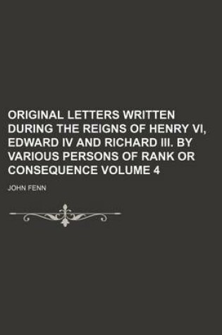 Cover of Original Letters Written During the Reigns of Henry VI, Edward IV and Richard III. by Various Persons of Rank or Consequence Volume 4