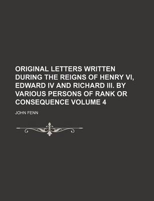 Book cover for Original Letters Written During the Reigns of Henry VI, Edward IV and Richard III. by Various Persons of Rank or Consequence Volume 4