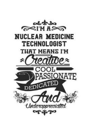 Cover of I'm A Nuclear Medicine Technologist That Means I'm Creative Cool Passionate Dedicated And Underappreciated