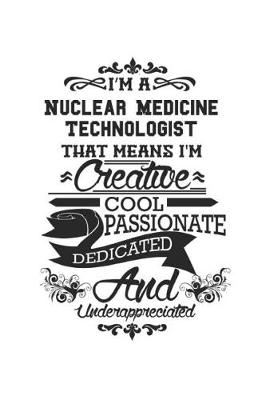 Book cover for I'm A Nuclear Medicine Technologist That Means I'm Creative Cool Passionate Dedicated And Underappreciated