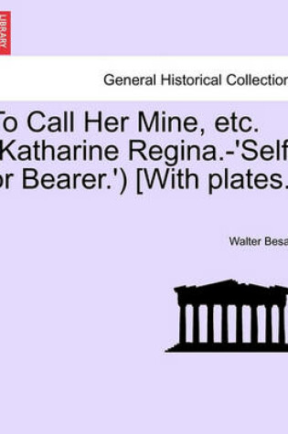 Cover of To Call Her Mine, Etc. (Katharine Regina.-'Self or Bearer.') [With Plates.]