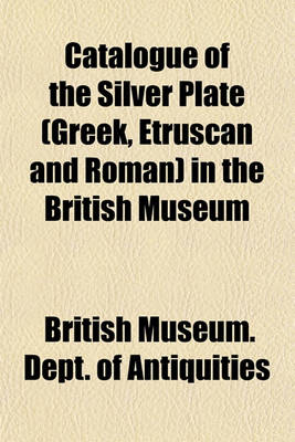 Book cover for Catalogue of the Silver Plate (Greek, Etruscan and Roman) in the British Museum