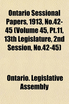 Book cover for Ontario Sessional Papers, 1913, No.42-45 (Volume 45, PT.11, 13th Legislature, 2nd Session, No.42-45)