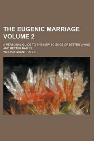 Cover of The Eugenic Marriage; A Personal Guide to the New Science of Better Living and Better Babies Volume 2