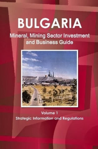 Cover of Bulgaria Mineral, Mining Sector Investment and Business Guide Volume 1 Strategic Information and Regulations