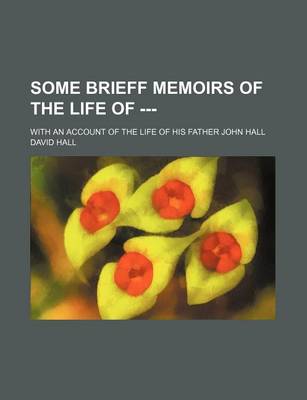 Book cover for Some Brieff Memoirs of the Life of ---; With an Account of the Life of His Father John Hall