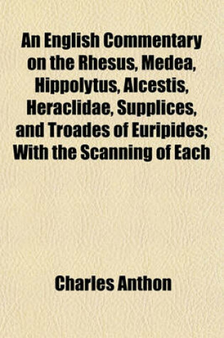 Cover of An English Commentary on the Rhesus, Medea, Hippolytus, Alcestis, Heraclidae, Supplices, and Troades of Euripides; With the Scanning of Each