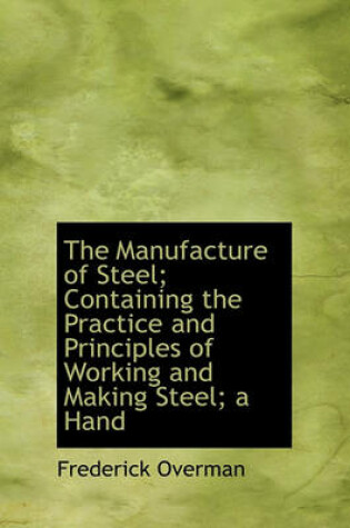 Cover of The Manufacture of Steel; Containing the Practice and Principles of Working and Making Steel; A Hand