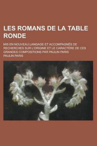 Cover of Les Romans de La Table Ronde; MIS En Nouveau Langage Et Accompagnes de Recherches Sur L'Origine Et Le Caractere de Ces Grandes Compositions Par Paulin