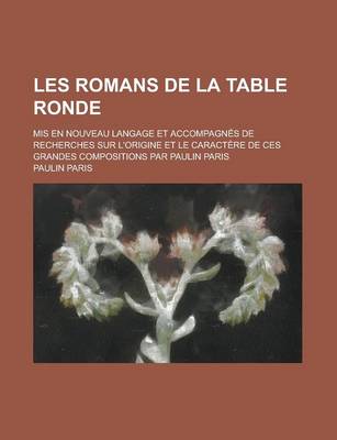 Book cover for Les Romans de La Table Ronde; MIS En Nouveau Langage Et Accompagnes de Recherches Sur L'Origine Et Le Caractere de Ces Grandes Compositions Par Paulin