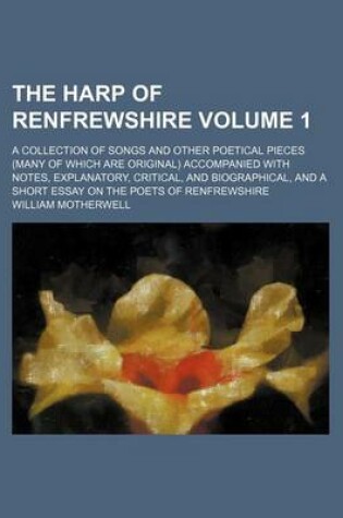 Cover of The Harp of Renfrewshire Volume 1; A Collection of Songs and Other Poetical Pieces (Many of Which Are Original) Accompanied with Notes, Explanatory, Critical, and Biographical, and a Short Essay on the Poets of Renfrewshire