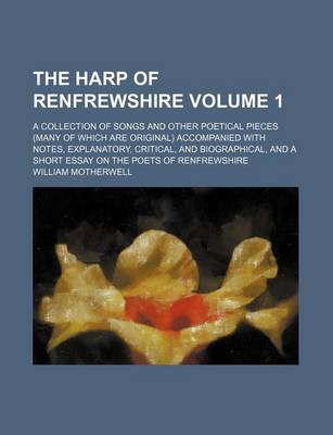 Book cover for The Harp of Renfrewshire Volume 1; A Collection of Songs and Other Poetical Pieces (Many of Which Are Original) Accompanied with Notes, Explanatory, Critical, and Biographical, and a Short Essay on the Poets of Renfrewshire