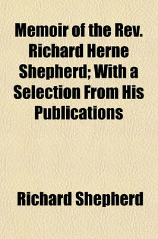 Cover of Memoir of the REV. Richard Herne Shepherd; With a Selection from His Publications & Correspondence, Ed. by R. and S. Shepherd