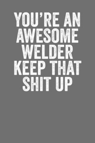 Cover of You're An Awesome Welder Keep That Shit up