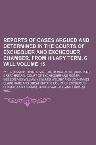 Cover of Reports of Cases Argued and Determined in the Courts of Exchequer and Exchequer Chamber, from Hilary Term, 6 Will Volume 15; IV., to [Easter Term 10 Vict.] Both Inclusive. [1836-1847]