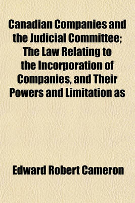 Book cover for Canadian Companies and the Judicial Committee; The Law Relating to the Incorporation of Companies, and Their Powers and Limitation as