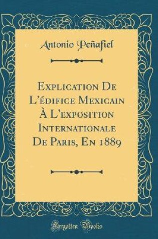 Cover of Explication de l'Édifice Mexicain À l'Exposition Internationale de Paris, En 1889 (Classic Reprint)