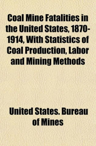 Cover of Coal Mine Fatalities in the United States, 1870-1914, with Statistics of Coal Production, Labor and Mining Methods