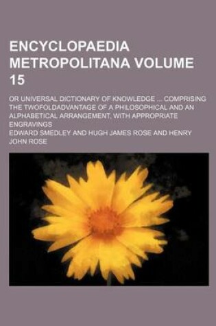 Cover of Encyclopaedia Metropolitana Volume 15; Or Universal Dictionary of Knowledge Comprising the Twofoldadvantage of a Philosophical and an Alphabetical Arrangement, with Appropriate Engravings