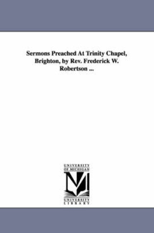 Cover of Sermons Preached At Trinity Chapel, Brighton, by Rev. Frederick W. Robertson ...