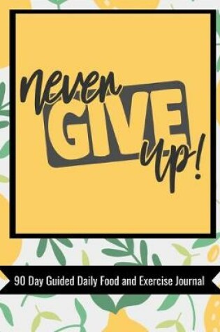 Cover of Never Give Up 90 Day Guided Daily Food and Exercise Journal