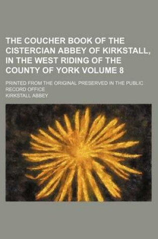 Cover of The Coucher Book of the Cistercian Abbey of Kirkstall, in the West Riding of the County of York Volume 8; Printed from the Original Preserved in the Public Record Office